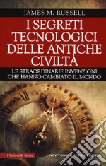 I segreti tecnologici delle antiche civiltà. Le straordinarie invenzioni che hanno cambiato il mondo