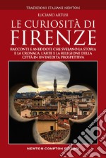 Le curiosità di Firenze. Racconti e aneddoti che svelano la storia e la cronaca, l'arte e la religione della città in un'inedita prospettiva