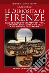 Le curiosità di Firenze. Racconti e aneddoti che svelano la storia e la cronaca, l'arte e la religione della città in un'inedita prospettiva libro