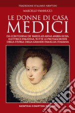 Le donne di casa Medici. Da Contessina de' Bardi ad Anna Maria Luisa, Elettrice Palatina, tutte le protagoniste della storia della grande famiglia italiana