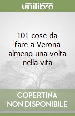 101 cose da fare a Verona almeno una volta nella vita libro