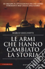 Le armi che hanno cambiato la storia. Le origini e l'evoluzione dei più letali strumenti mai creati dall'uomo libro