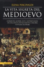 La vita segreta del Medioevo. Curiosità, misteri, riti e superstizioni di una civiltà affascinante e ancora tutta da scoprire libro