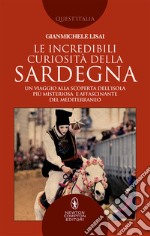 Le incredibili curiosità della Sardegna. Un viaggio alla scoperta dell'isola più misteriosa e affascinante del Mediterraneo libro