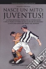 Nasce un mito: Juventus! La straordinaria storia della fondazione e delle prime vittorie di un club che ha segnato la vita del gioco più bello del mondo