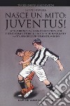 Nasce un mito: Juventus! La straordinaria storia della fondazione e delle prime vittorie di un club che ha segnato la vita del gioco più bello del mondo libro