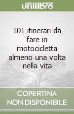 101 itinerari da fare in motocicletta almeno una volta nella vita libro