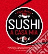 Sushi a casa mia. Ricette facili e veloci per realizzare passo dopo passo il sushi perfetto direttamente nella tua cucina! libro