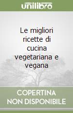 Le migliori ricette di cucina vegetariana e vegana libro