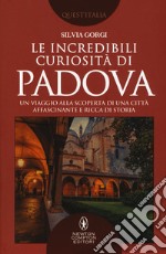 Le incredibili curiosità di Padova. Un viaggio alla scoperta di una città affascinante e ricca di storia libro