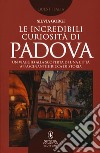 Le incredibili curiosità di Padova. Un viaggio alla scoperta di una città affascinante e ricca di storia libro di Gorgi Silvia