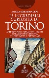 Le incredibili curiosità di Torino. Aneddoti poco noti, aspetti insoliti e strabilianti di una città che non smette di affascinare libro