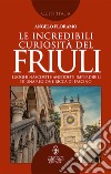 Le incredibili curiosità del Friuli. Luoghi nascosti e aneddoti imperdibili di una regione ricca di fascino libro