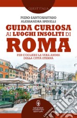 Guida curiosa ai luoghi insoliti di Roma. Per cogliere la vera anima della Città Eterna libro