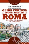 Guida curiosa ai luoghi insoliti di Roma. Per cogliere la vera anima della Città Eterna libro di Santonastaso Piero Spinelli Alessandra