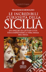 Le incredibili curiosità della Sicilia. Un viaggio di città in città per comprendere la vera anima dell'isola libro