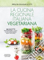 La cucina regionale italiana vegetariana. 500 ricette per assaporare il gusto di un'alimentazione sana e naturale