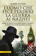 L'uomo che fece perdere la guerra ai nazisti. Nome in codice Jack King: l'agente segreto inglese che sconfisse Adolf Hitler