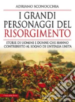 I grandi personaggi del Risorgimento. Storie di uomini e donne che hanno contribuito al sogno di un'Italia unita libro