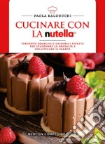 Cucinare con la Nutella. Trecento semplici e originali ricette per scatenare la fantasia e solleticare il palato libro