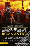 Le armi che hanno cambiato la storia di Roma antica libro