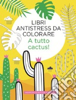 A tutto cactus! Libri antistress da colorare libro