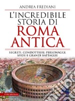 L'incredibile storia di Roma antica. Segreti, condottieri, personaggi, sfide e grandi battaglie libro