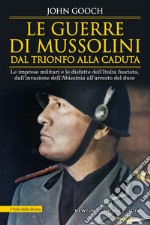 Le guerre di Mussolini dal trionfo alla caduta. Le imprese militari e le disfatte dell'Italia fascista, dall'invasione dell'Abissinia all'arresto del duce