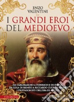 I grandi eroi del Medioevo. Da Carlomagno a Federico II di Svevia, da Cola di Rienzo a Riccardo cuor di leone, i protagonisti dell'era di mezzo libro