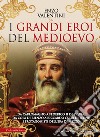 I grandi eroi del Medioevo. Da Carlomagno a Federico II di Svevia, da Cola di Rienzo a Riccardo cuor di leone, i protagonisti dell'era di mezzo libro