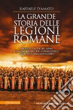 La grande storia delle legioni romane. Segreti, tattiche, armi e battaglie del più formidabile esercito dell'antichità libro