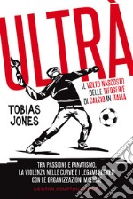 Ultrà. Il volto nascosto delle tifoserie di calcio in Italia. Tra passione e fanatismo, la violenza nelle curve e i legami segreti con le organizzazioni mafiose