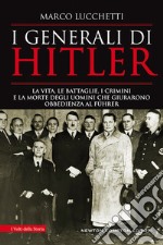 I generali di Hitler. La vita, le battaglie, i crimini e la morte degli uomini che giurarono obbedienza al Führer libro