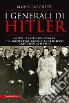 I generali di Hitler. La vita, le battaglie, i crimini e la morte degli uomini che giurarono obbedienza al Führer libro