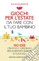 Giochi per l'estate da fare con il tuo bambino. 150 idee creative e originali per divertirti insieme ai tuoi figli libro