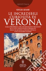 Le incredibili curiosità di Verona. Dalla prosperità dell'insediamento romano alle lotte tra guelfi e ghibellini, dagli Scaligeri al Regno d'Italia, fino ai giorni nostri libro