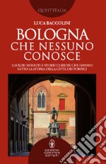 Bologna che nessuno conosce. Luoghi insoliti e storie curiose che hanno fatto la storia della città dei portici