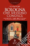 Bologna che nessuno conosce. Luoghi insoliti e storie curiose che hanno fatto la storia della città dei portici libro di Baccolini Luca