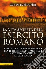 La vita segreta dell'esercito romano. Che cosa succedeva davvero tra le file della più micidiale macchina da guerra della storia?