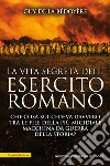 La vita segreta dell'esercito romano. Che cosa succedeva davvero tra le file della più micidiale macchina da guerra della storia? libro di La Bedoyere Guy de