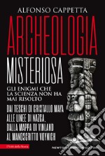 Archeologia misteriosa. Gli enigmi che la scienza non ha mai risolto. Dai teschi di cristallo maya alle linee di Nazca, dalla mappa di Vinland al manoscritto Voynich