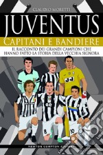 Juventus. Capitani e bandiere. Il racconto dei grandi campioni che hanno fatto la storia della Vecchia Signora libro