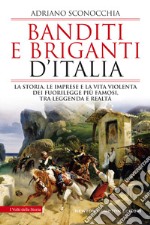 Banditi e briganti d'Italia. La storia, le imprese e la vita violenta dei fuorilegge più famosi, tra leggenda e realtà libro