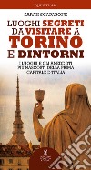 Luoghi segreti da visitare a Torino e dintorni. I luoghi e gli aneddoti più nascosti della prima capitale d'Italia libro di Scaparone Sarah