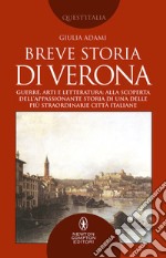 Breve storia di Verona. Guerre, arti e letteratura: alla scoperta dell'appassionante storia di una delle più straordinarie città italiane libro