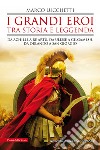 I grandi eroi tra storia e leggenda. Da Achille a re Artù, da Ulisse a Gilgamesh, da Orlando a san Giorgio libro