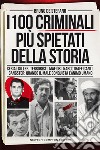 I 100 criminali più spietati della storia. Serial killer, terroristi, mafiosi, narcotrafficanti, gangster: quando il male conquista l'animo umano libro