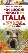 101 luoghi insoliti in Italia dove andare almeno una volta nella vita libro di Ortolano Giuseppe