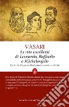 Le vite eccellenti di Leonardo, Raffaello e Michelangelo libro di Vasari Giorgio