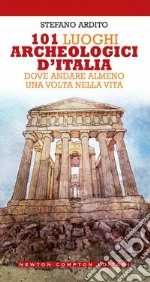 101 luoghi archeologici d'Italia dove andare almeno una volta nella vita libro